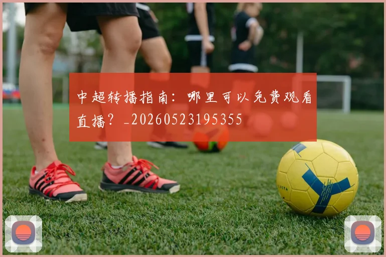 中超转播指南：哪里可以免费观看直播？_20260523195355