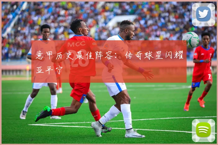 意甲历史最佳阵容:传奇球星闪耀亚平宁