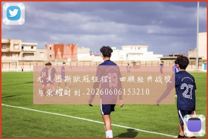尤文图斯欧冠征程：回顾经典战役与荣耀时刻_20260606153210