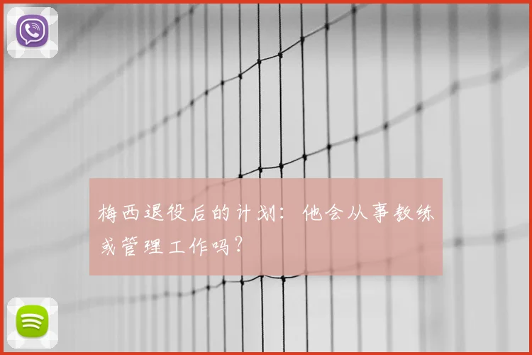 梅西退役后的计划：他会从事教练或管理工作吗？