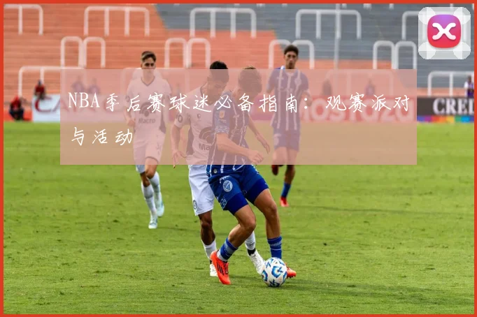 NBA季后赛球迷必备指南:观赛派对与活动