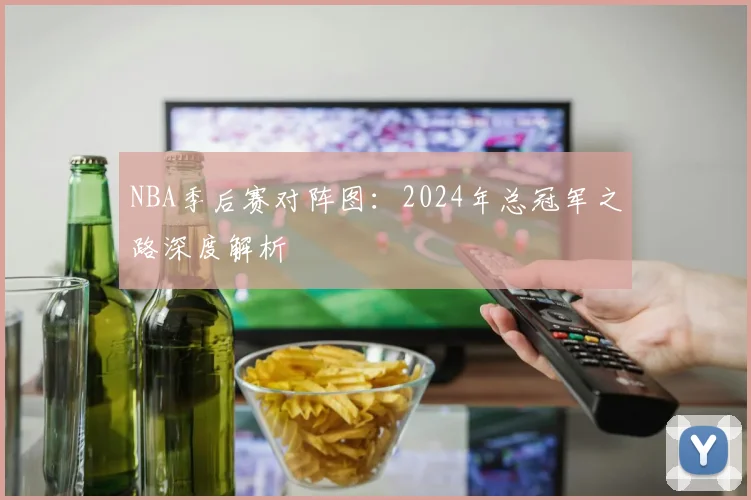 NBA季后赛对阵图：2024年总冠军之路深度解析