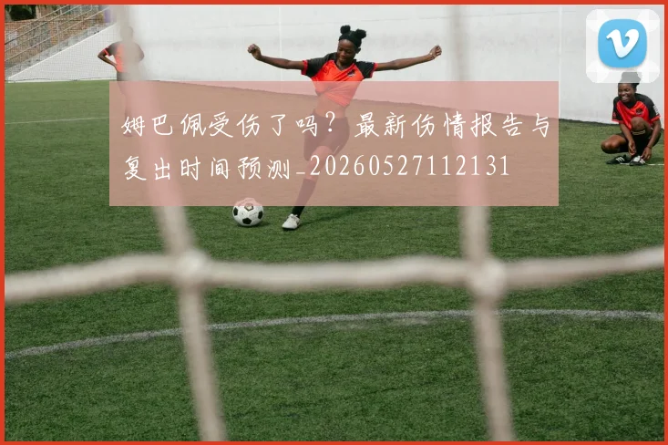 姆巴佩受伤了吗？最新伤情报告与复出时间预测_20260527112131