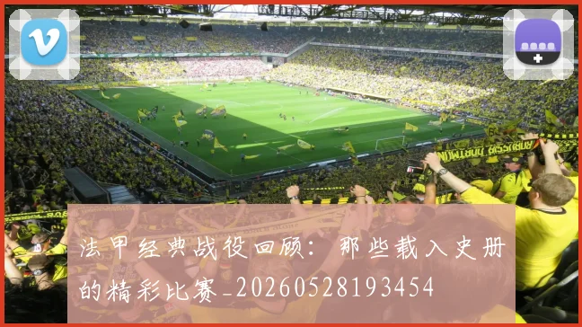 法甲经典战役回顾：那些载入史册的精彩比赛_20260528193454