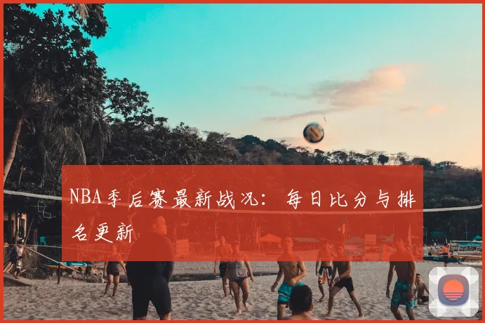 NBA季后赛最新战况：每日比分与排名更新