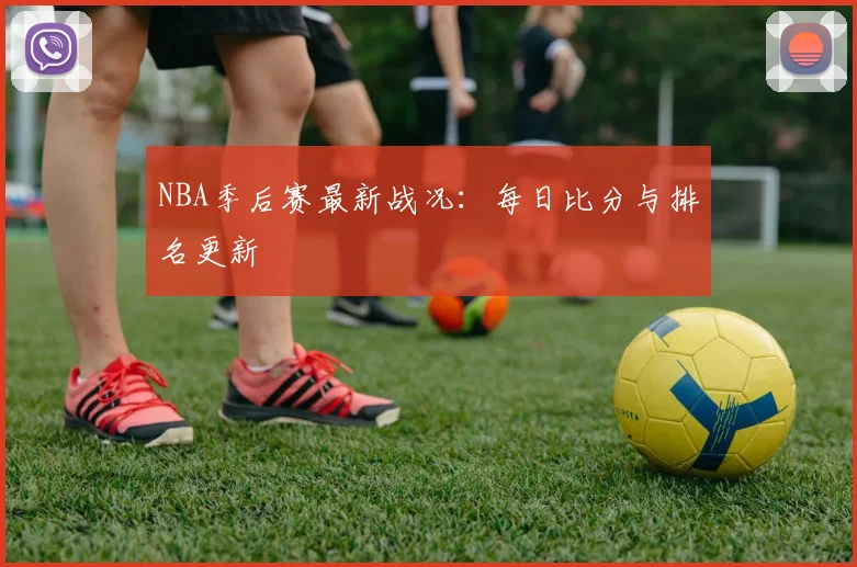 NBA季后赛最新战况：每日比分与排名更新