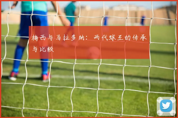 梅西与马拉多纳:两代球王的传承与比较