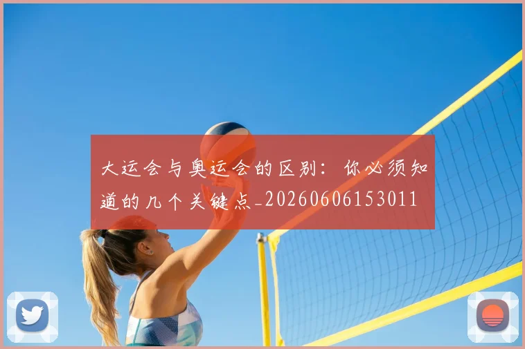 大运会与奥运会的区别：你必须知道的几个关键点_20260606153011