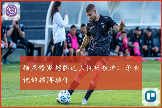 维尼修斯招牌过人技巧教学：学会他的招牌动作