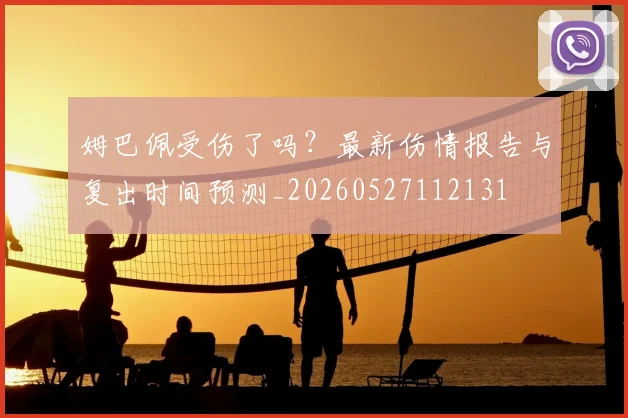 姆巴佩受伤了吗？最新伤情报告与复出时间预测_20260527112131
