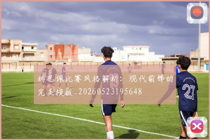 姆巴佩比赛风格解析：现代前锋的完美模板_20260523195648