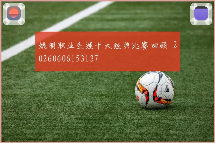 姚明职业生涯十大经典比赛回顾_20260606153137