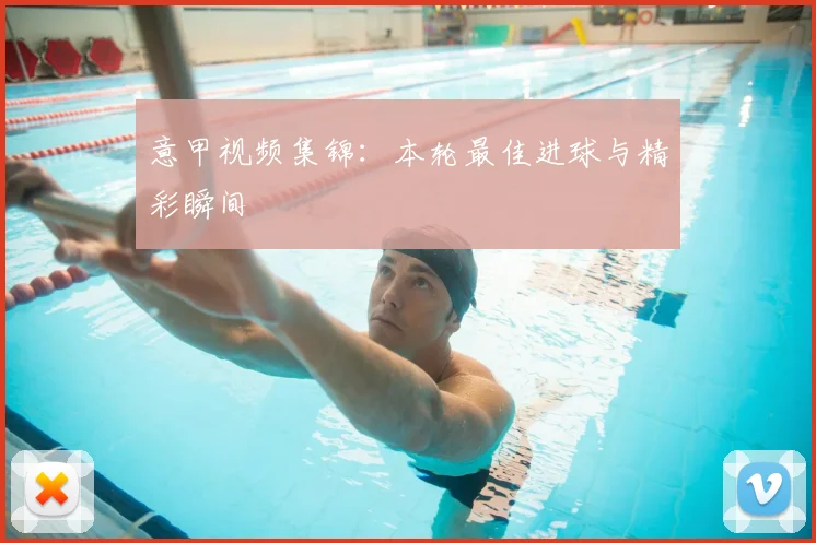 意甲视频集锦：本轮最佳进球与精彩瞬间