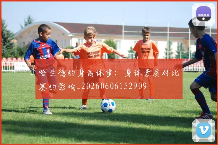 哈兰德的身高体重:身体素质对比赛的影响_20260606152909