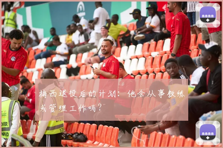 梅西退役后的计划：他会从事教练或管理工作吗？