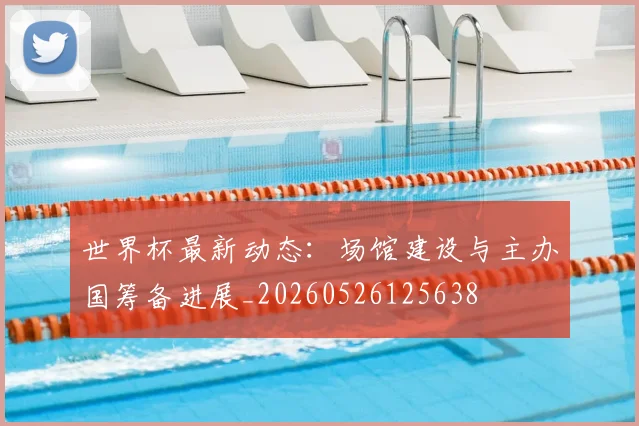 世界杯最新动态：场馆建设与主办国筹备进展_20260526125638