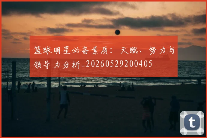 篮球明星必备素质:天赋、努力与领导力分析_20260529200405