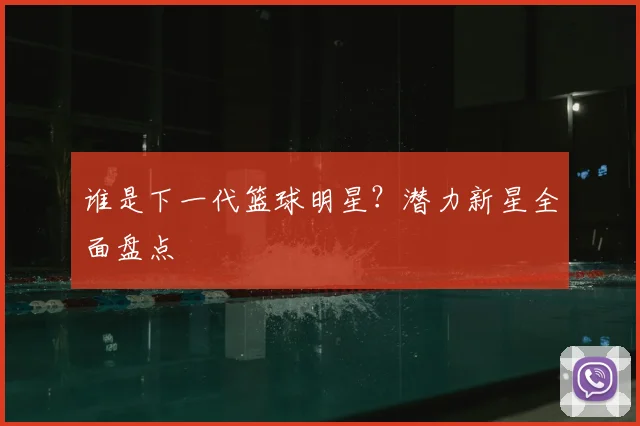 谁是下一代篮球明星？潜力新星全面盘点