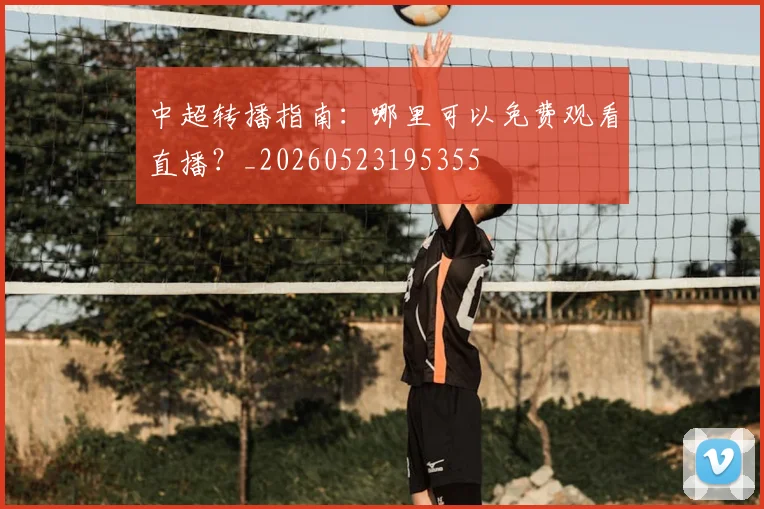 中超转播指南：哪里可以免费观看直播？_20260523195355